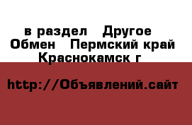  в раздел : Другое » Обмен . Пермский край,Краснокамск г.